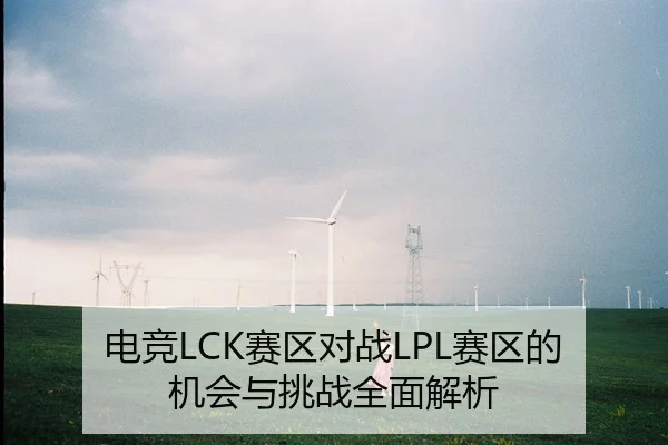 电竞LCK赛区对战LPL赛区的机会与挑战全面解析